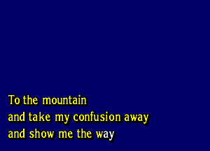 To the mountain
and take my confusion away
and show me the way