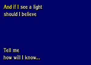 And if I see a light
should I believe

Tell me
how will I know...