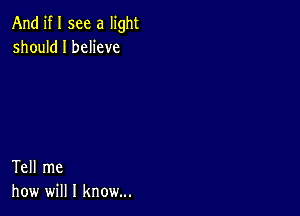 And if I see a light
should I believe

Tell me
how will I know...