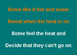 Some like it hot and some
Sweat when the heat is on
Some feel the heat and

Decide that they can't go on