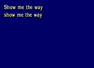 Show me the way
show me the way