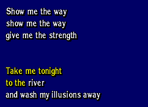 Show me the way
show me the way
give me the strength

Take me tonight
to the river
and wash my illusions away