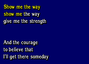 Show me the way
show me the way
give me the strength

And the courage
to believe that
I'll get there someday