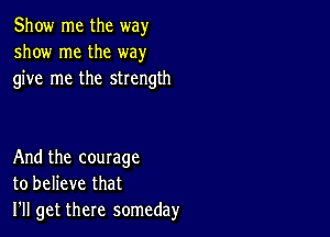 Show me the way
show me the way
give me the strength

And the courage
to believe that
I'll get there someday