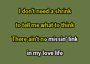 I don't need a shrink
to tell me what to think

There ain't no missin' link

in my love life