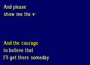 And please
show me the w

And the courage
to believe that
I'll get there someday