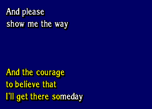 And please
show me the way

And the courage
to believe that
I'll get there someday