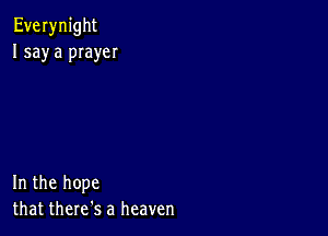 Everynight
I say a pIayeI

In the hope
that there's a heaven