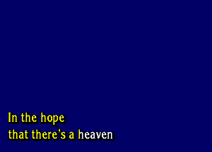 In the hope
that there's a heaven