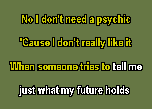 No I don't need a psychic
'Cause I don't really like it
When someone tries to tell me

just what my future holds