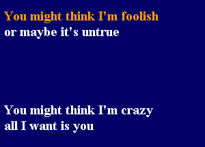 You might think I'm foolish
or maybe it's untrue

You might think I'm crazy
all I want is you