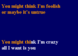 You might think I'm foolish
or maybe it's untrue

You might think I'm crazy
all I want is you