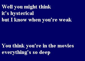 Well you might think
it's hysterical
but I know when you're weak

You think you're in the movies
everything's so deep