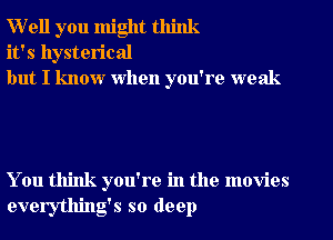 Well you might think
it's hysterical
but I know when you're weak

You think you're in the movies
everything's so deep