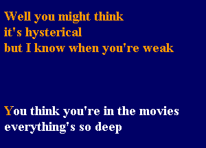 Well you might think
it's hysterical
but I know when you're weak

You think you're in the movies
everything's so deep