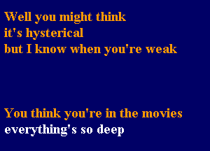 Well you might think
it's hysterical
but I know when you're weak

You think you're in the movies
everything's so deep