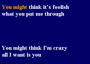 You might think it's foolish
what you put me tlu ough

You might think I'm crazy
all I want is you