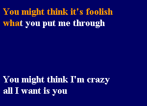 You might think it's foolish
what you put me tlu ough

You might think I'm crazy
all I want is you