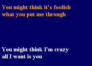 You might think it's foolish
what you put me tlu ough

You might think I'm crazy
all I want is you