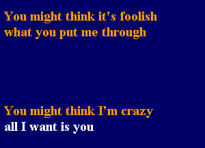 You might think it's foolish
what you put me tlu ough

You might think I'm crazy
all I want is you