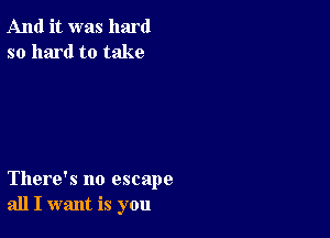 And it was hard
so hard to take

There's no escape
all I want is you