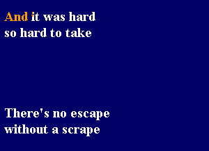 And it was hard
so hard to take

There's no escape
without a scrape