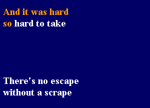 And it was hard
so hard to take

There's no escape
without a scrape