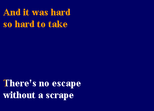 And it was hard
so hard to take

There's no escape
without a scrape