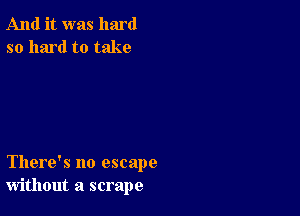 And it was hard
so hard to take

There's no escape
without a scrape