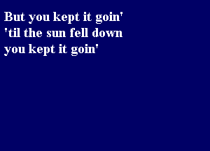 But you kept it goin'
'til the sun fell down
you kept it goin'