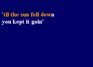 'til the sun fell down
you kept it goin'