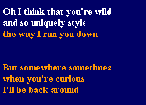 Oh I think that you're wild
and so uniquely stylt
the way I run you down

But somewhere sometimes

when you're curious
I'll be back around