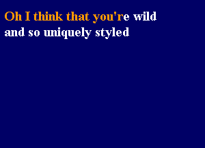 Oh I think that you're wild
and so Imiquely styled