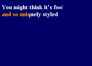 You might think it's fool
and so Imiquely styled