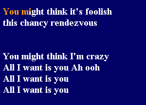 You might think it's foolish
this Chaney rendezvous

You might think I'm crazy
All I want is you All 0011
All I want is you

All I want is you