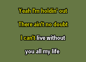 Yeah I'm holdin' out
There ain't no doubt

I can't live without

you all my life