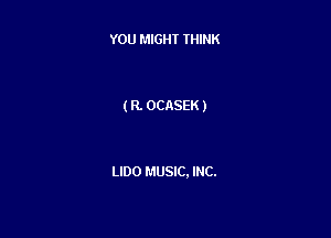 YOU MIGHT THINK

(R. OCASEK )

LlDO MUSIC. INC.