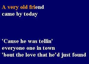 A very old friend
came by today

'Cause he was tellin'
everyone one in town
'bout the love that he'd just found