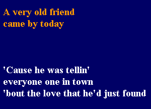 A very old friend
came by today

'Cause he was tellin'
everyone one in town
'bout the love that he'd just found