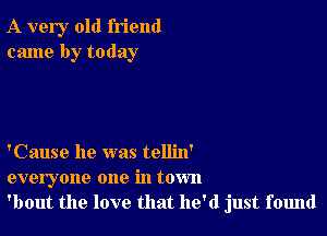 A very old friend
came by today

'Cause he was tellin'
everyone one in town
'bout the love that he'd just found