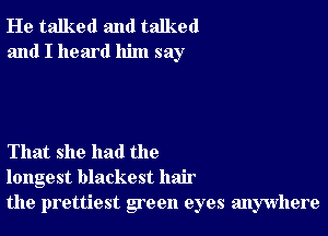 He talked and talked
and I heard him say

That she had the
longest blackest hair
the prettiest goon eyes anywhere