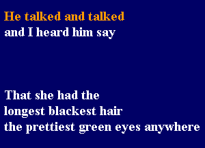 He talked and talked
and I heard him say

That she had the
longest blackest hair
the prettiest goon eyes anywhere