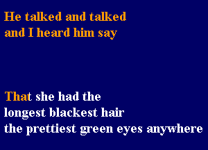 He talked and talked
and I heard him say

That she had the
longest blackest hair
the prettiest goon eyes anywhere