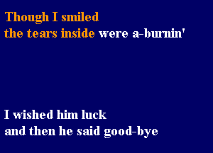 Though I smiled
the tears inside were a-burnin'

I wished him luck
and then he said good-bye