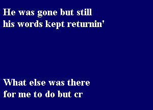 He was gone but still
his words kept retumin'

What else was there
for me to do but cr