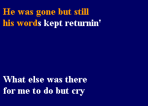 He was gone but still
his words kept retumin'

What else was there
for me to do but cry