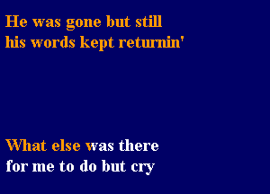 He was gone but still
his words kept retumin'

What else was there
for me to do but cry