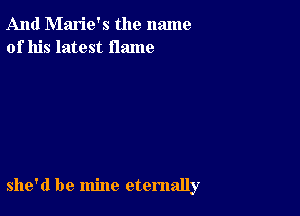 And Marie's the name
of his latest flame

she'd be mine eternally