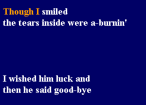 Though I smiled
the tears inside were a-burnin'

I wished him luck and
then he said good-bye