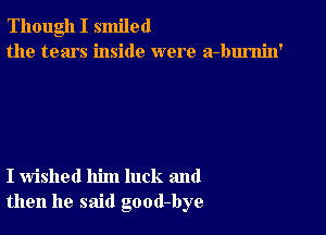 Though I smiled
the tears inside were a-burnin'

I wished him luck and
then he said good-bye